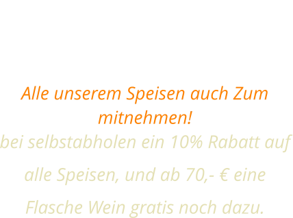 SPEISEN FÜR ZUHAUSE Alle unserem Speisen auch Zum mitnehmen!  bei selbstabholen ein 10% Rabatt auf alle Speisen, und ab 70,- € eine Flasche Wein gratis noch dazu.