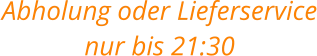 Abholung oder Lieferservice nur bis 21:30