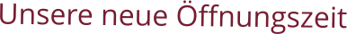Unsere neue Öffnungszeit