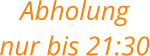 Abholung nur bis 21:30