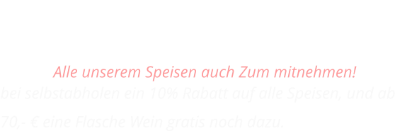 SPEISEN FÜR ZUHAUSE Alle unserem Speisen auch Zum mitnehmen!  bei selbstabholen ein 10% Rabatt auf alle Speisen, und ab 70,- € eine Flasche Wein gratis noch dazu.