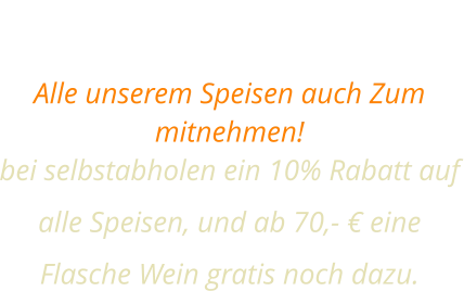 SPEISEN FÜR ZUHAUSE Alle unserem Speisen auch Zum mitnehmen!  bei selbstabholen ein 10% Rabatt auf alle Speisen, und ab 70,- € eine Flasche Wein gratis noch dazu.
