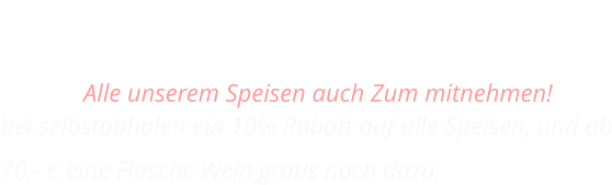 SPEISEN FÜR ZUHAUSE Alle unserem Speisen auch Zum mitnehmen!  bei selbstabholen ein 10% Rabatt auf alle Speisen, und ab 70,- € eine Flasche Wein gratis noch dazu.