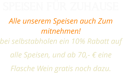 SPEISEN FÜR ZUHAUSE Alle unserem Speisen auch Zum mitnehmen!  bei selbstabholen ein 10% Rabatt auf alle Speisen, und ab 70,- € eine Flasche Wein gratis noch dazu.