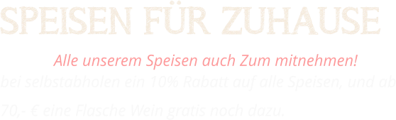 SPEISEN FÜR ZUHAUSE Alle unserem Speisen auch Zum mitnehmen!  bei selbstabholen ein 10% Rabatt auf alle Speisen, und ab 70,- € eine Flasche Wein gratis noch dazu.